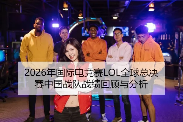 2026年国际电竞赛LOL全球总决赛中国战队战绩回顾与分析