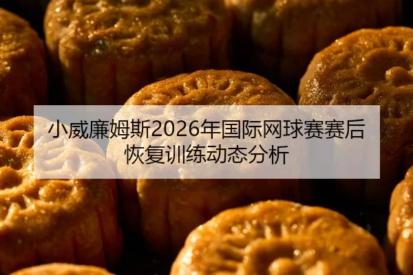 小威廉姆斯2026年国际网球赛赛后恢复训练动态分析