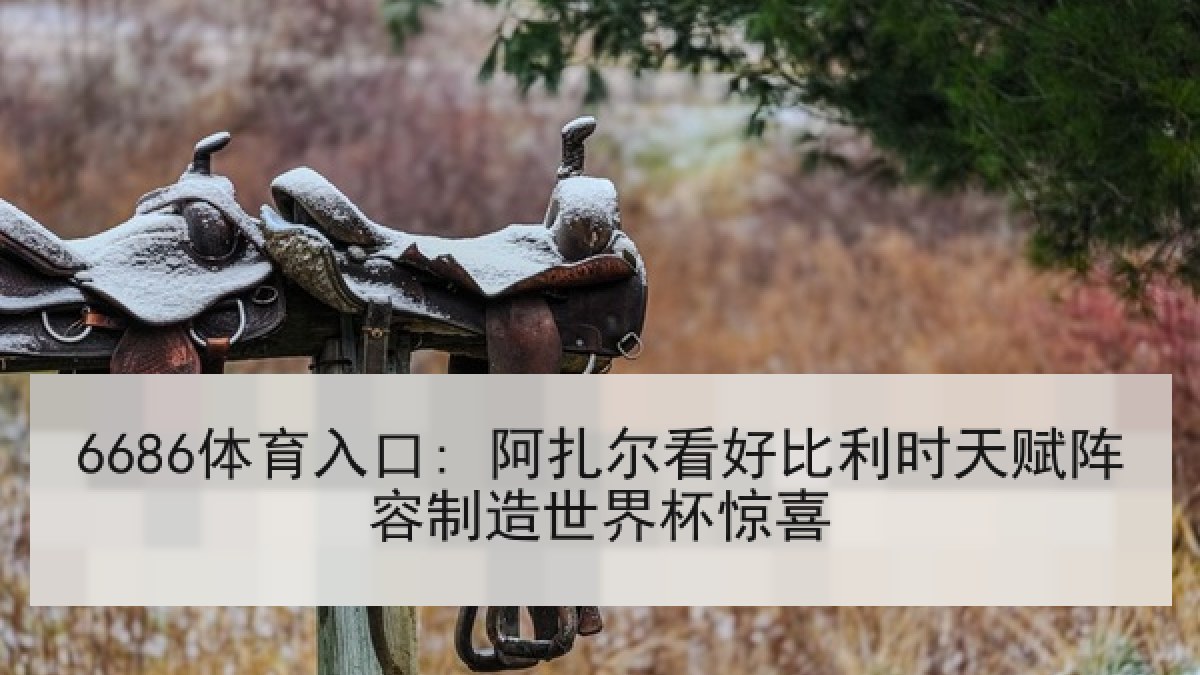 6686体育入口: 阿扎尔看好比利时天赋阵容制造世界杯惊喜