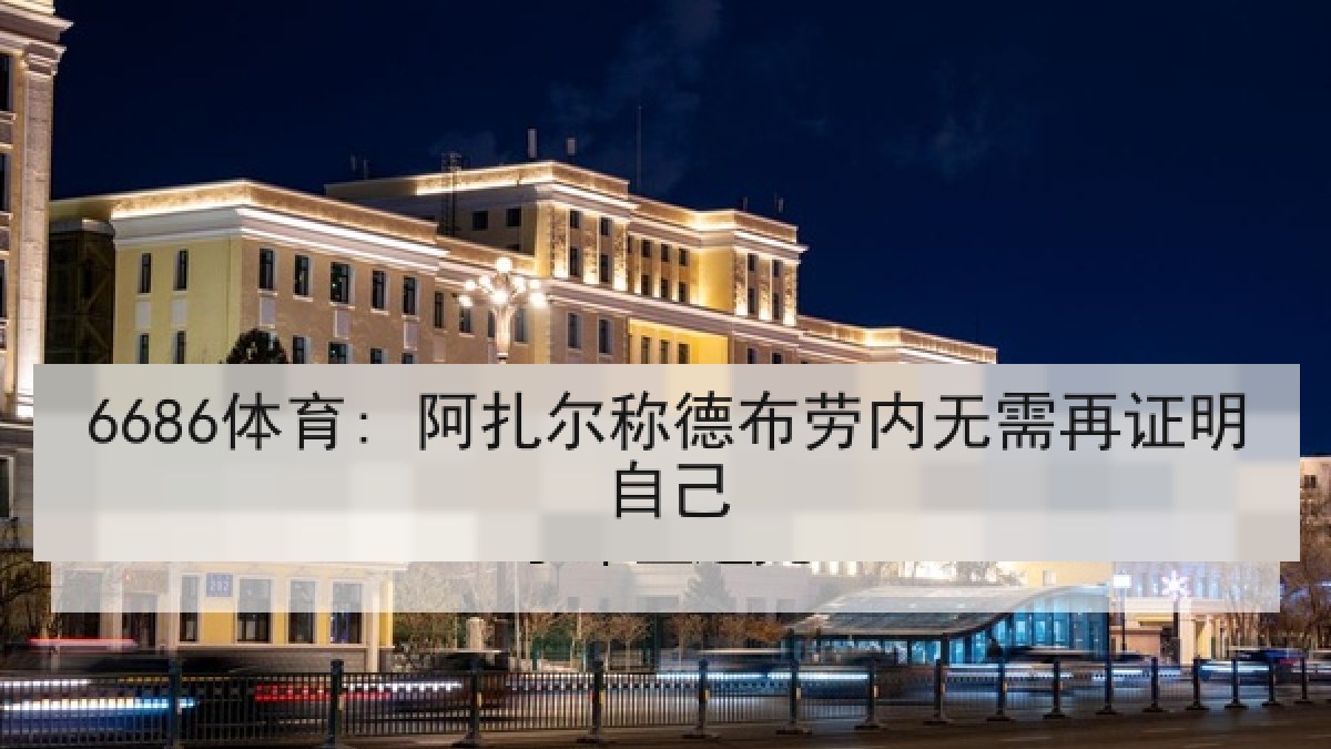 6686体育: 阿扎尔称德布劳内无需再证明自己