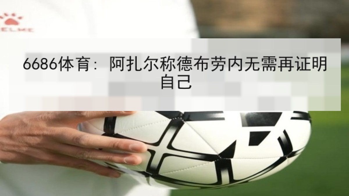 6686体育: 阿扎尔称德布劳内无需再证明自己
