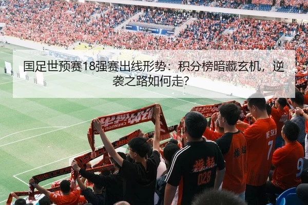 国足世预赛18强赛出线形势：积分榜暗藏玄机，逆袭之路如何走？