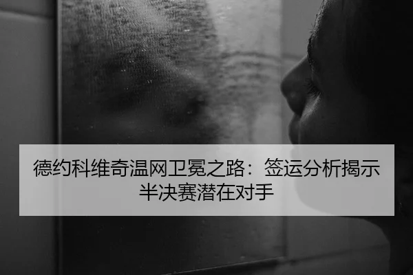 德约科维奇温网卫冕之路：签运分析揭示半决赛潜在对手