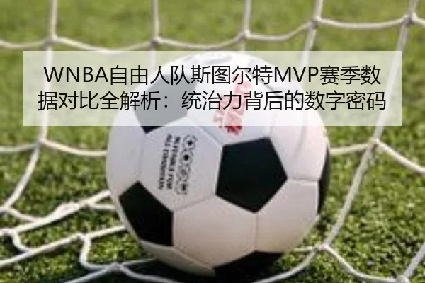 WNBA自由人队斯图尔特MVP赛季数据对比全解析：统治力背后的数字密码