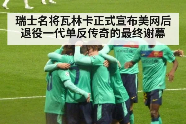 瑞士名将瓦林卡正式宣布美网后退役一代单反传奇的最终谢幕