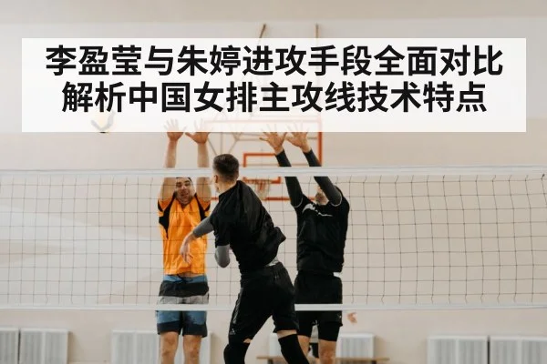 李盈莹与朱婷进攻手段全面对比解析中国女排主攻线技术特点