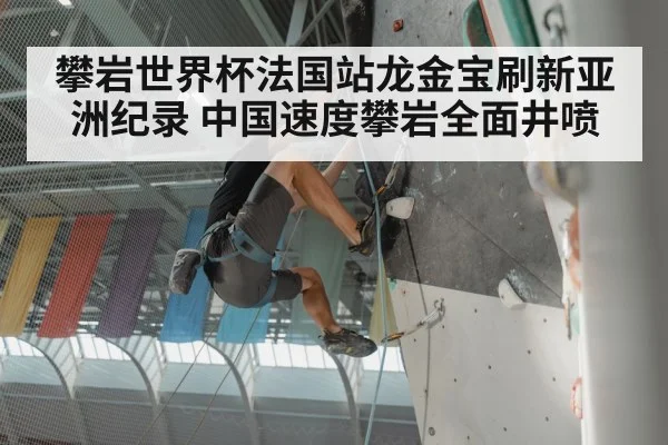 攀岩世界杯法国站龙金宝刷新亚洲纪录 中国速度攀岩全面井喷